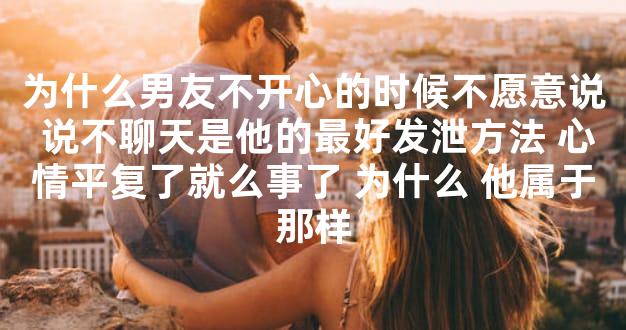 为什么男友不开心的时候不愿意说 说不聊天是他的最好发泄方法 心情平复了就